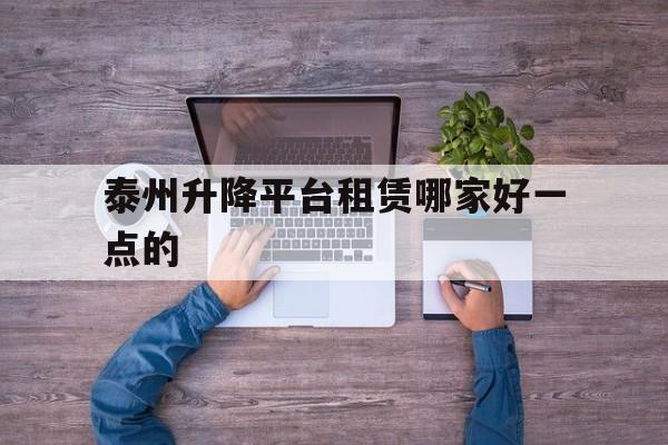 泰州升降平台租赁哪家好一点的（升降机租赁平台）